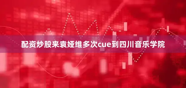配资炒股来袁娅维多次cue到四川音乐学院