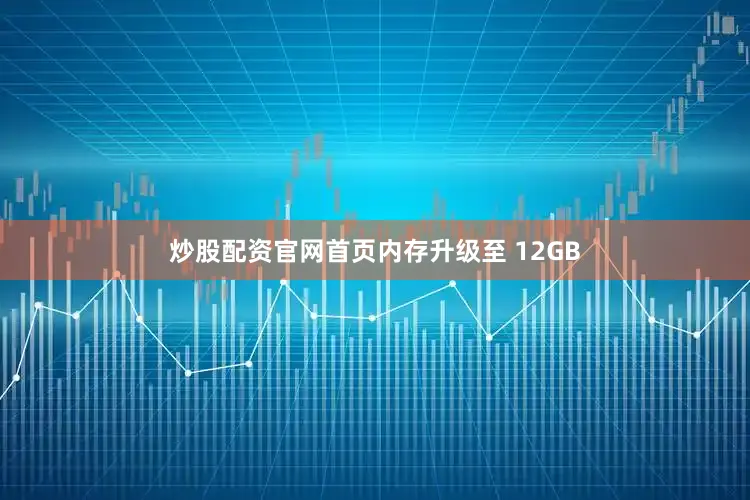炒股配资官网首页内存升级至 12GB