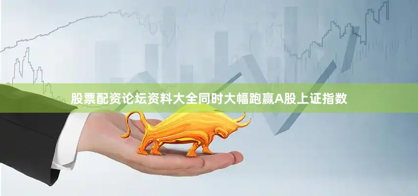 股票配资论坛资料大全同时大幅跑赢A股上证指数