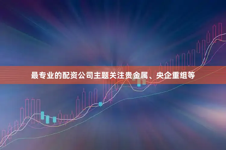 最专业的配资公司主题关注贵金属、央企重组等