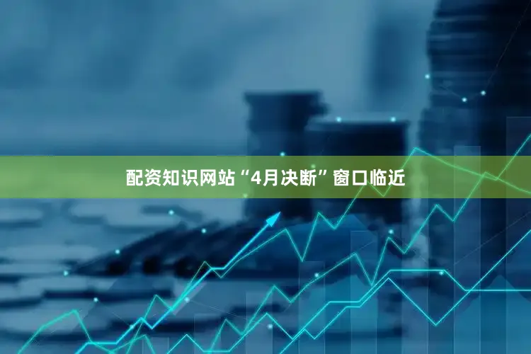 配资知识网站“4月决断”窗口临近