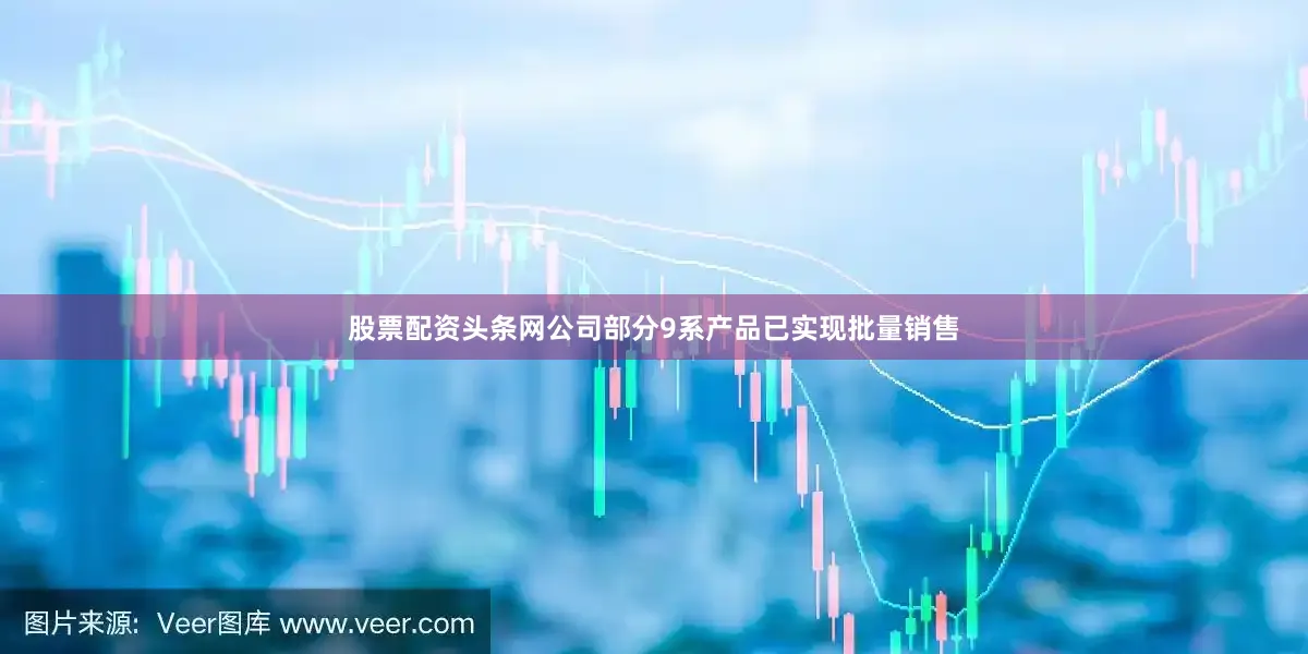 股票配资头条网公司部分9系产品已实现批量销售