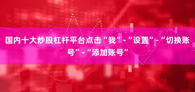 国内十大炒股杠杆平台点击“我”-“设置”-“切换账号”-“添加账号”