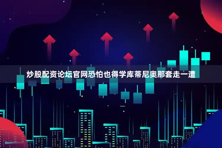 炒股配资论坛官网恐怕也得学库蒂尼奥那套走一遭