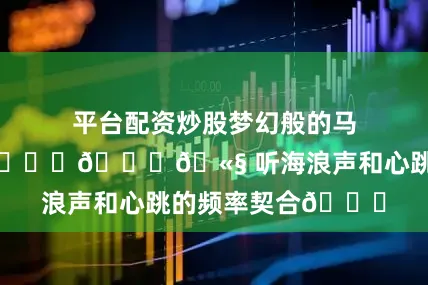 平台配资炒股梦幻般的马尔代夫𓇼🌊⋆🐚🫧 听海浪声和心跳的频率契合🐋