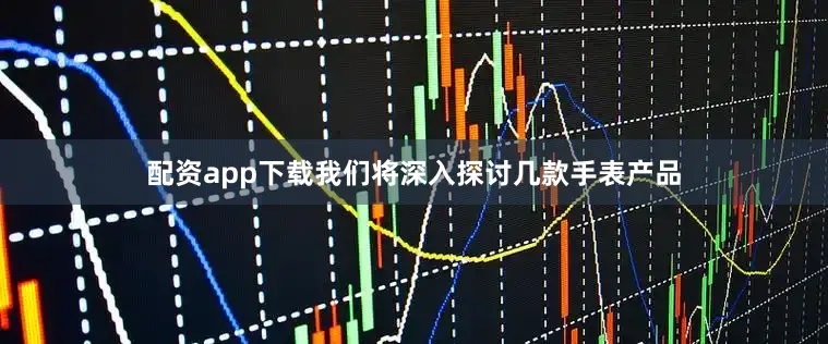 配资app下载我们将深入探讨几款手表产品