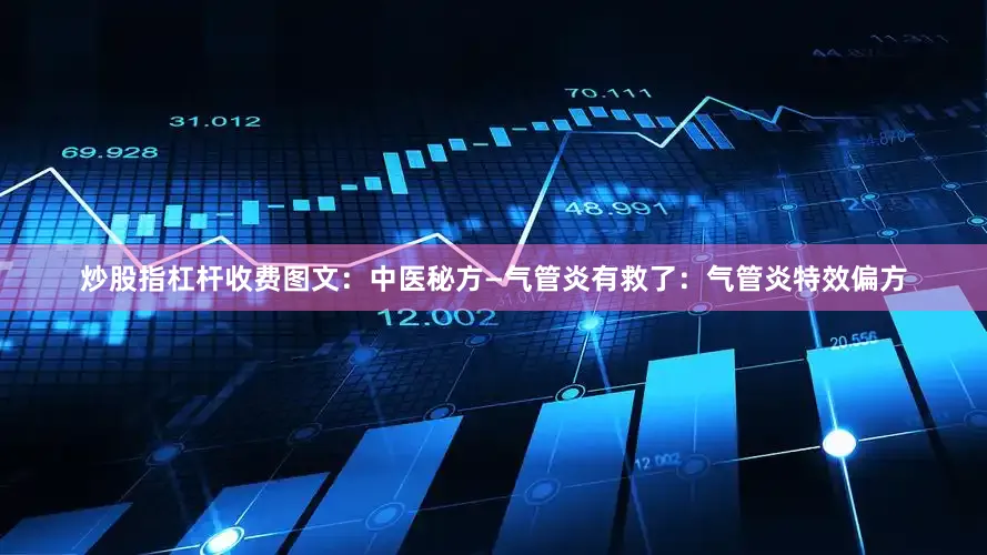 炒股指杠杆收费图文：中医秘方—气管炎有救了：气管炎特效偏方