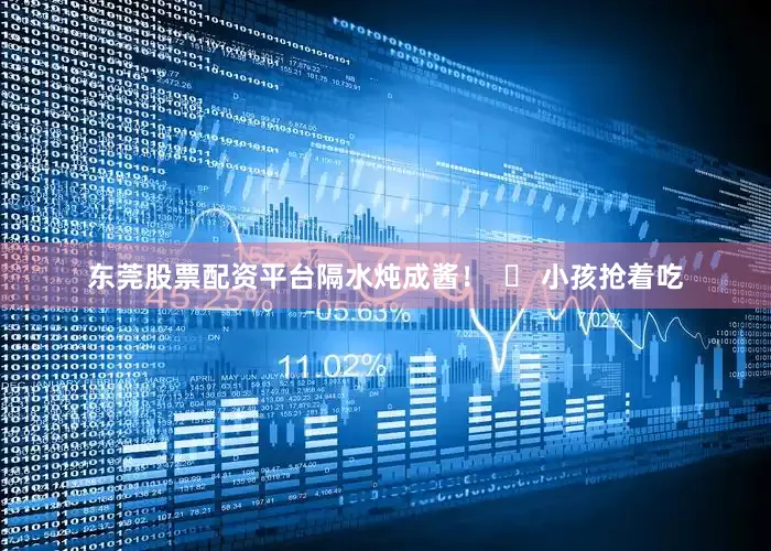 东莞股票配资平台隔水炖成酱！  ➤ 小孩抢着吃