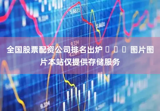 全国股票配资公司排名出炉 ​​​图片图片本站仅提供存储服务