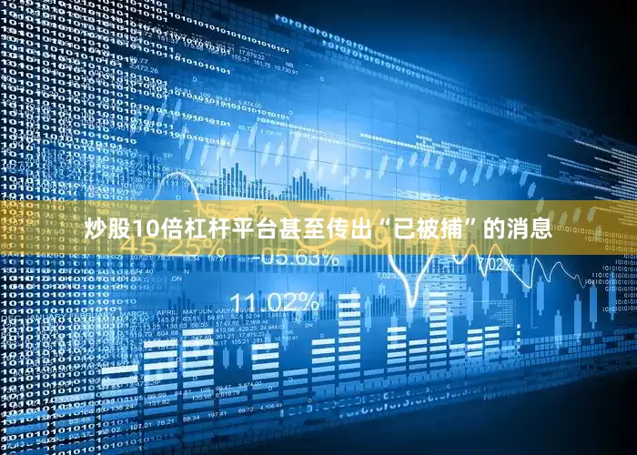 炒股10倍杠杆平台甚至传出“已被捕”的消息