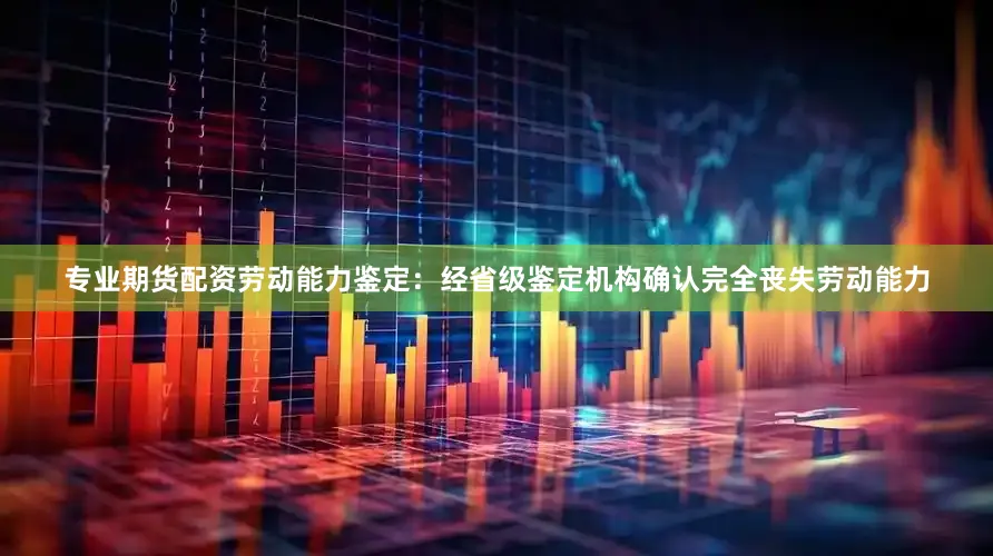 专业期货配资劳动能力鉴定：经省级鉴定机构确认完全丧失劳动能力
