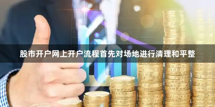 股市开户网上开户流程首先对场地进行清理和平整