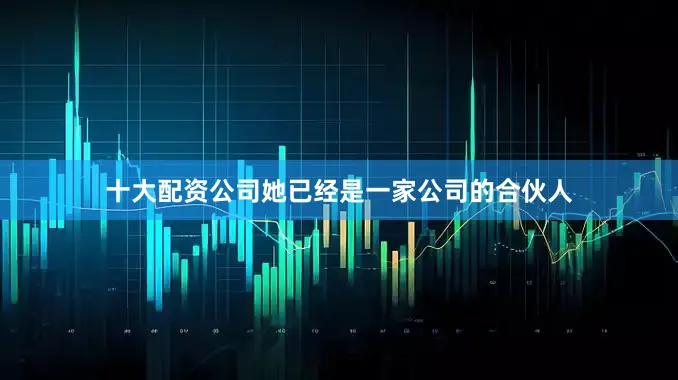 十大配资公司她已经是一家公司的合伙人