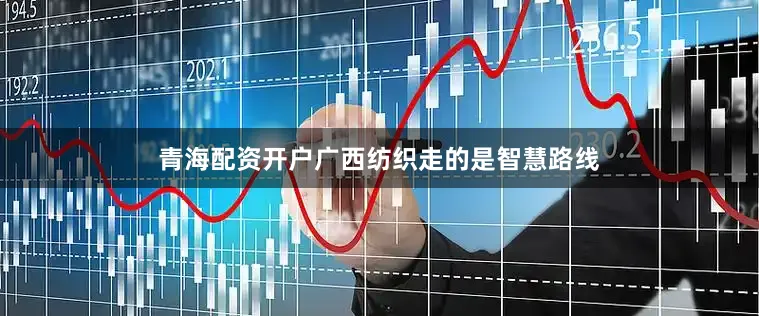 青海配资开户广西纺织走的是智慧路线