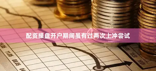 配资操盘开户期间虽有过两次上冲尝试