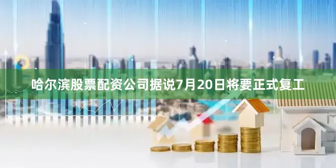 哈尔滨股票配资公司据说7月20日将要正式复工