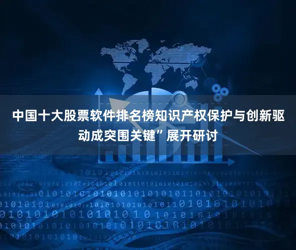 中国十大股票软件排名榜知识产权保护与创新驱动成突围关键”展开研讨
