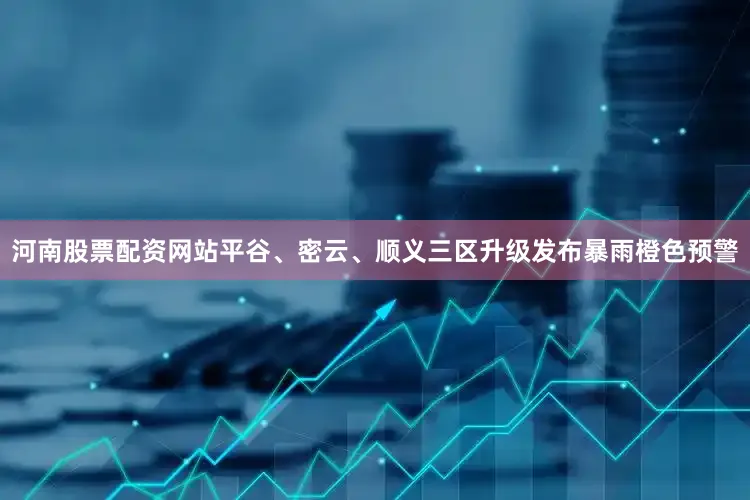 河南股票配资网站平谷、密云、顺义三区升级发布暴雨橙色预警
