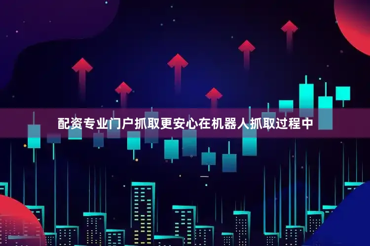 配资专业门户抓取更安心在机器人抓取过程中