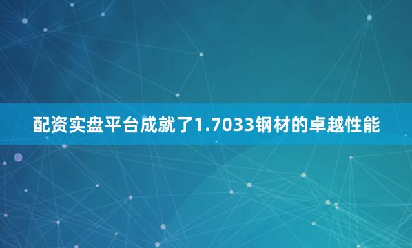 配资实盘平台成就了1.7033钢材的卓越性能