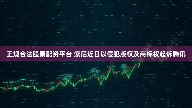 正规合法股票配资平台 索尼近日以侵犯版权及商标权起诉腾讯