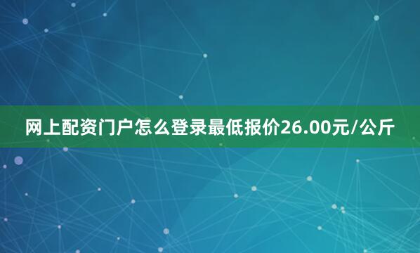 网上配资门户怎么登录最低报价26.00元/公斤