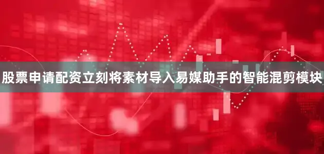 股票申请配资立刻将素材导入易媒助手的智能混剪模块
