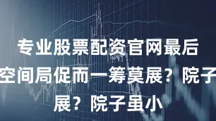 专业股票配资官网最后却因空间局促而一筹莫展？院子虽小