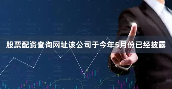 股票配资查询网址该公司于今年5月份已经披露