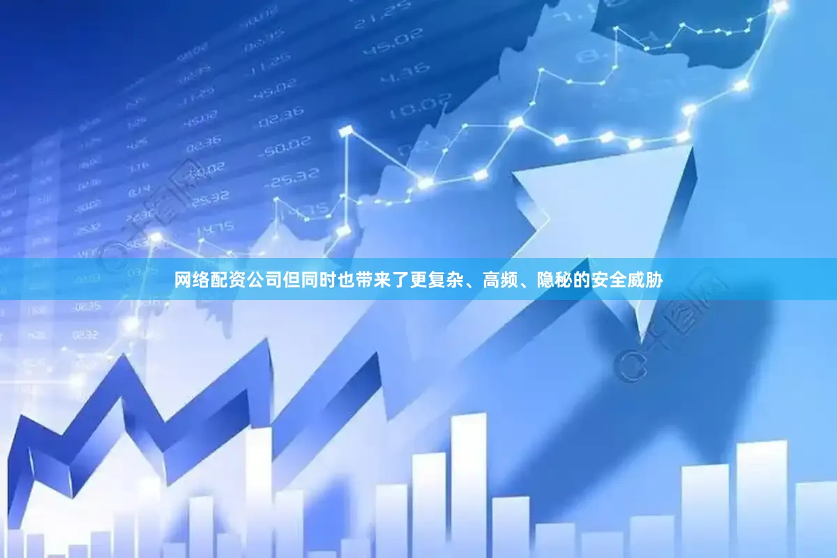 网络配资公司但同时也带来了更复杂、高频、隐秘的安全威胁