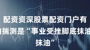 配资资深股票配资门户有的揣测是“事业受挫脚底抹油”
