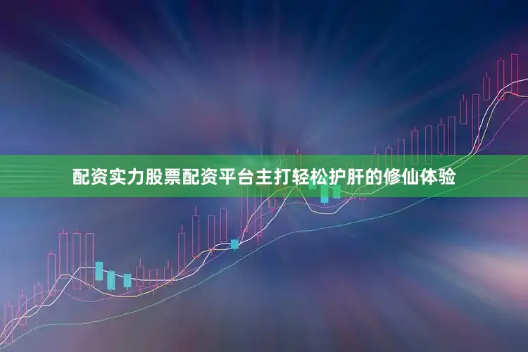 配资实力股票配资平台主打轻松护肝的修仙体验