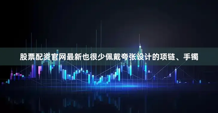 股票配资官网最新也很少佩戴夸张设计的项链、手镯