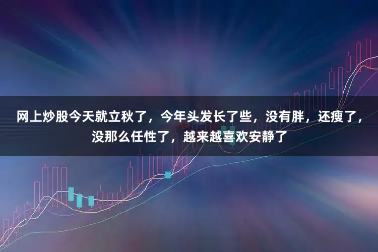网上炒股今天就立秋了，今年头发长了些，没有胖，还瘦了，没那么任性了，越来越喜欢安静了