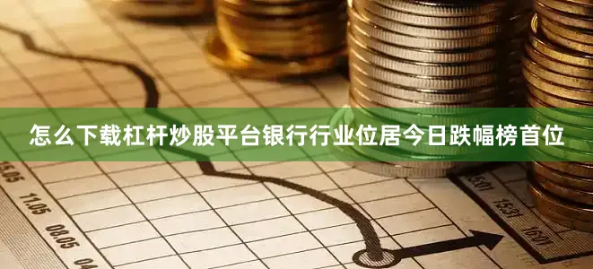怎么下载杠杆炒股平台银行行业位居今日跌幅榜首位