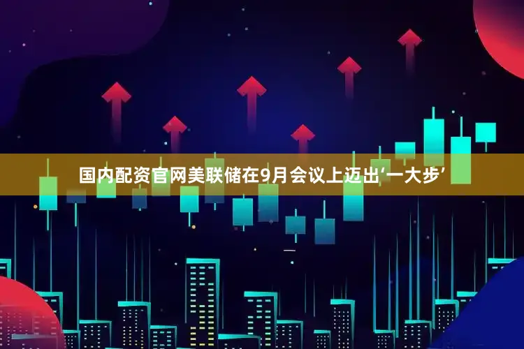 国内配资官网美联储在9月会议上迈出‘一大步’
