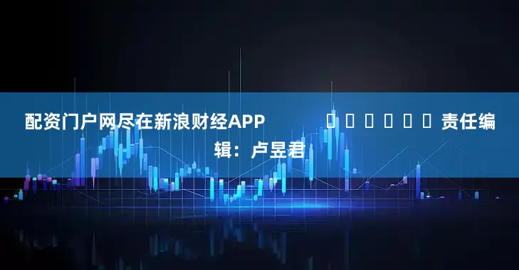 配资门户网尽在新浪财经APP            						责任编辑：卢昱君