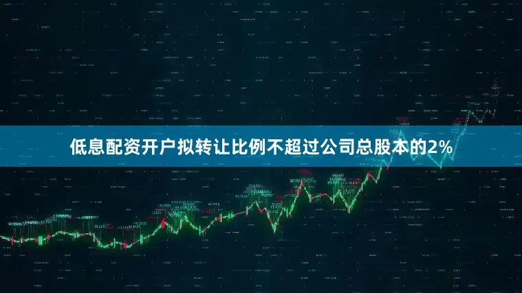 低息配资开户拟转让比例不超过公司总股本的2%