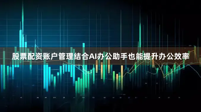 股票配资账户管理结合AI办公助手也能提升办公效率