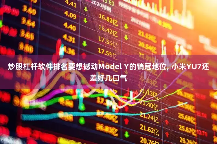 炒股杠杆软件排名要想撼动Model Y的销冠地位, 小米YU7还差好几口气