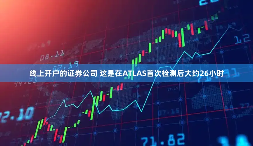 线上开户的证券公司 这是在ATLAS首次检测后大约26小时