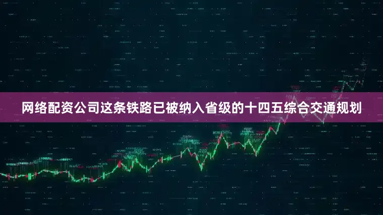 网络配资公司这条铁路已被纳入省级的十四五综合交通规划