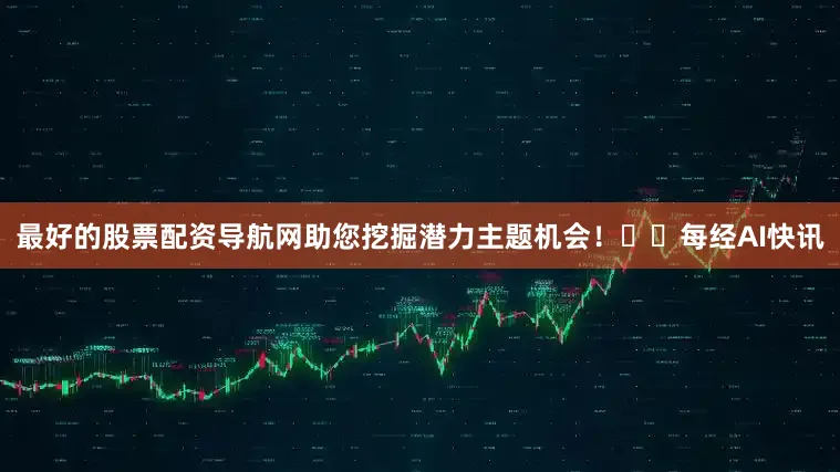 最好的股票配资导航网助您挖掘潜力主题机会! 每经AI快讯
