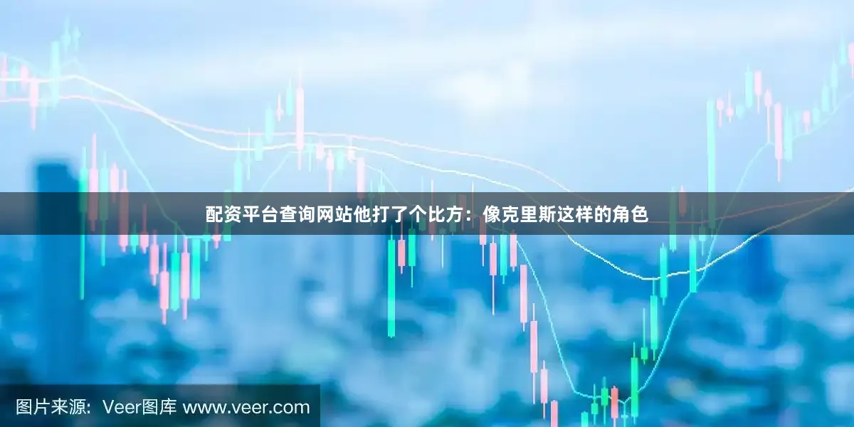 配资平台查询网站他打了个比方：像克里斯这样的角色