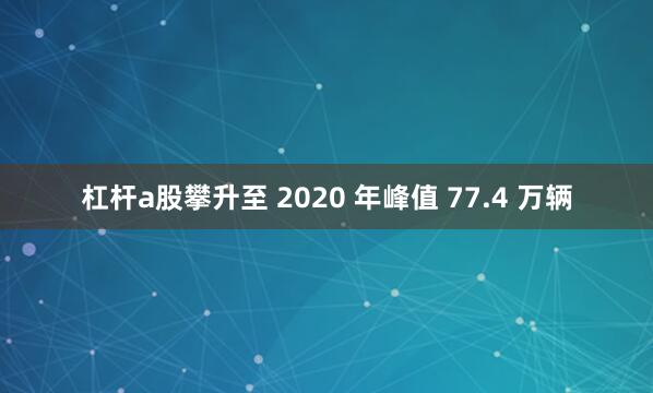 杠杆a股攀升至 2020 年峰值 77.4 万辆