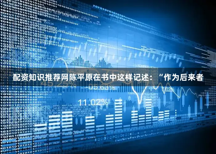 配资知识推荐网陈平原在书中这样记述：“作为后来者